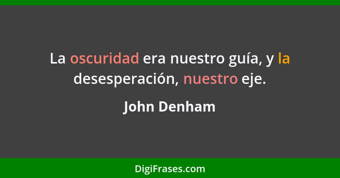 La oscuridad era nuestro guía, y la desesperación, nuestro eje.... - John Denham