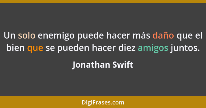 Un solo enemigo puede hacer más daño que el bien que se pueden hacer diez amigos juntos.... - Jonathan Swift