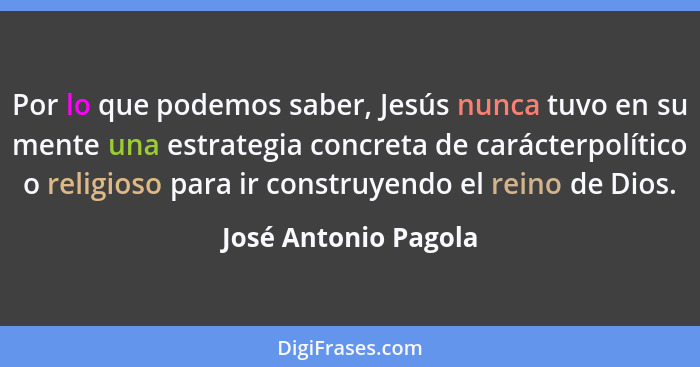 Por lo que podemos saber, Jesús nunca tuvo en su mente una estrategia concreta de carácterpolítico o religioso para ir construye... - José Antonio Pagola