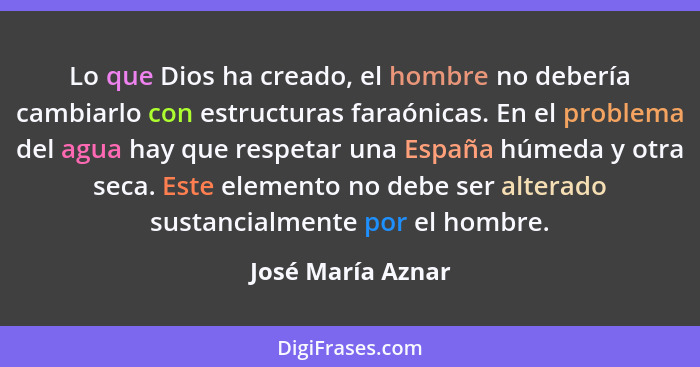 Lo que Dios ha creado, el hombre no debería cambiarlo con estructuras faraónicas. En el problema del agua hay que respetar una Espa... - José María Aznar