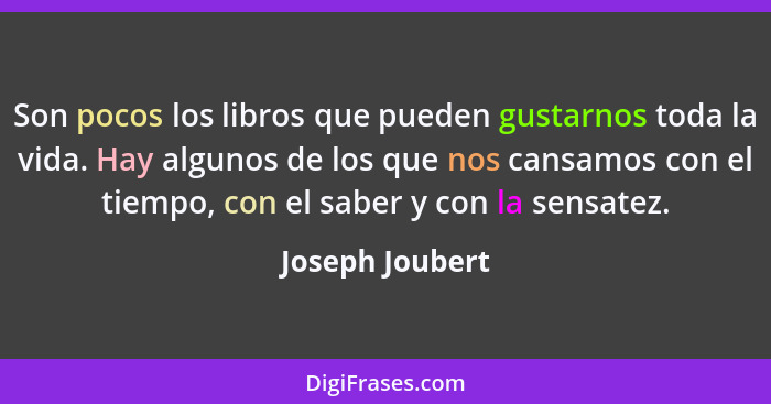 Son pocos los libros que pueden gustarnos toda la vida. Hay algunos de los que nos cansamos con el tiempo, con el saber y con la sens... - Joseph Joubert