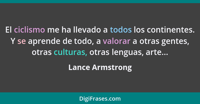 El ciclismo me ha llevado a todos los continentes. Y se aprende de todo, a valorar a otras gentes, otras culturas, otras lenguas, ar... - Lance Armstrong