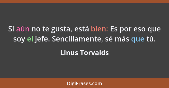 Si aún no te gusta, está bien: Es por eso que soy el jefe. Sencillamente, sé más que tú.... - Linus Torvalds