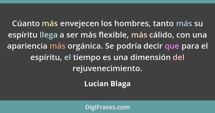 Cúanto más envejecen los hombres, tanto más su espíritu llega a ser más flexible, más cálido, con una apariencia más orgánica. Se podrí... - Lucian Blaga