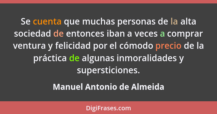 Se cuenta que muchas personas de la alta sociedad de entonces iban a veces a comprar ventura y felicidad por el cómodo pre... - Manuel Antonio de Almeida