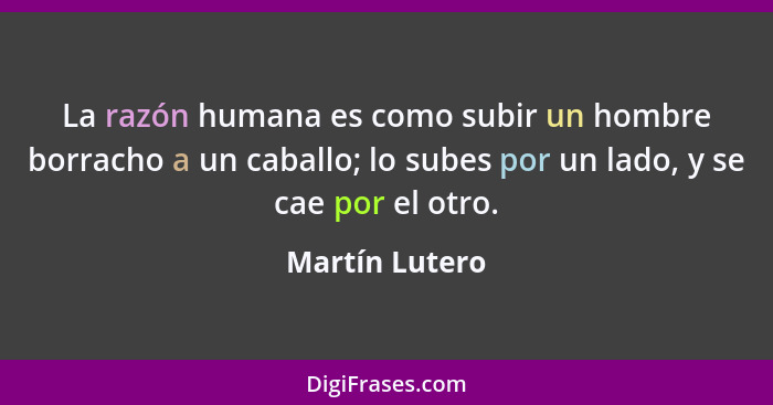 La razón humana es como subir un hombre borracho a un caballo; lo subes por un lado, y se cae por el otro.... - Martín Lutero