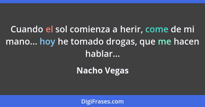 Cuando el sol comienza a herir, come de mi mano... hoy he tomado drogas, que me hacen hablar...... - Nacho Vegas