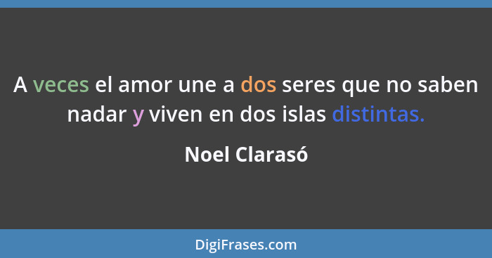 A veces el amor une a dos seres que no saben nadar y viven en dos islas distintas.... - Noel Clarasó