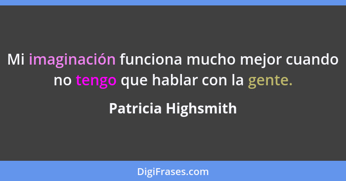 Mi imaginación funciona mucho mejor cuando no tengo que hablar con la gente.... - Patricia Highsmith