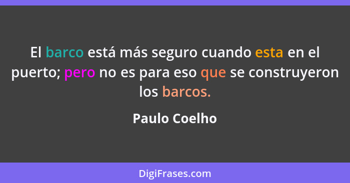 El barco está más seguro cuando esta en el puerto; pero no es para eso que se construyeron los barcos.... - Paulo Coelho