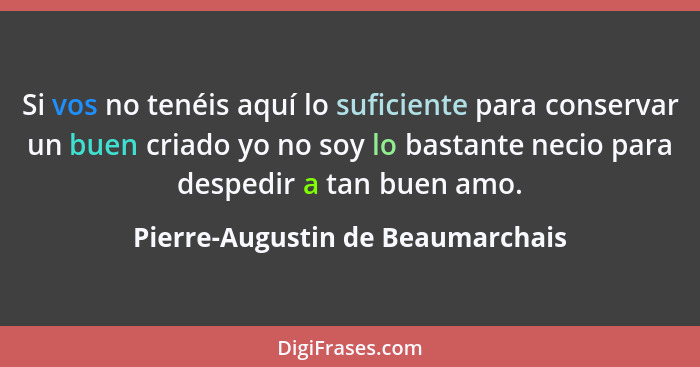 Si vos no tenéis aquí lo suficiente para conservar un buen criado yo no soy lo bastante necio para despedir a tan bu... - Pierre-Augustin de Beaumarchais