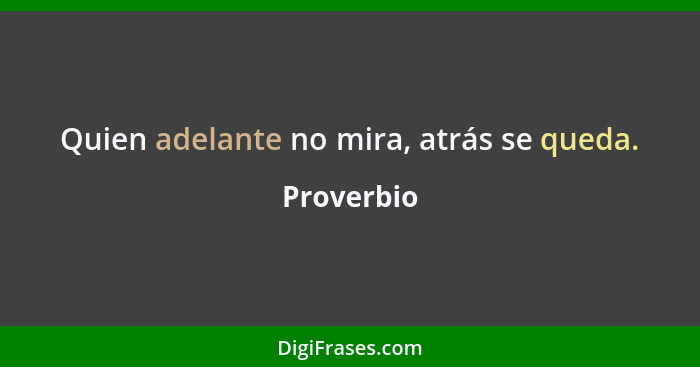 Quien adelante no mira, atrás se queda.... - Proverbio