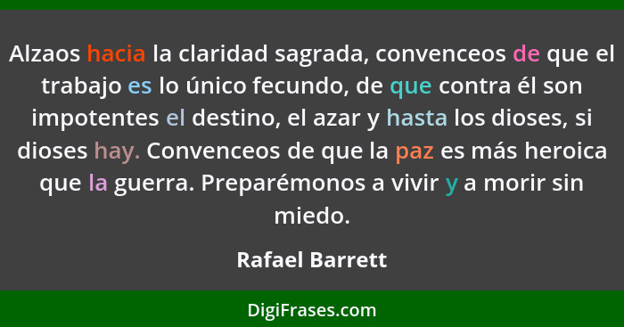 Alzaos hacia la claridad sagrada, convenceos de que el trabajo es lo único fecundo, de que contra él son impotentes el destino, el az... - Rafael Barrett
