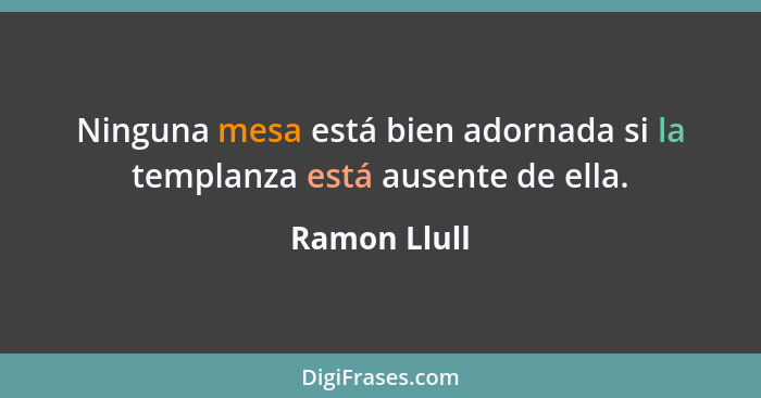 Ninguna mesa está bien adornada si la templanza está ausente de ella.... - Ramon Llull