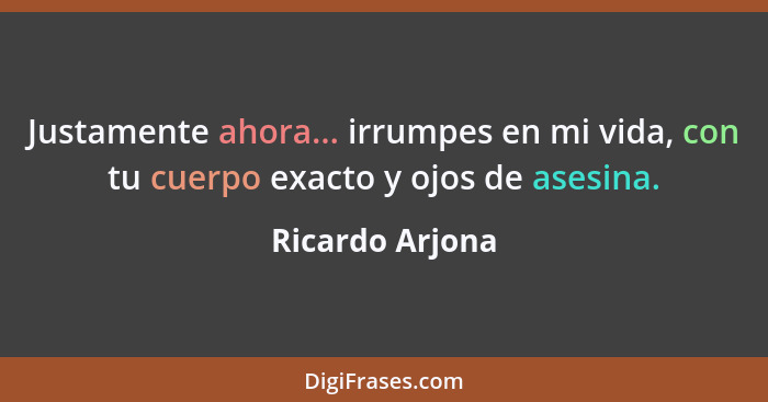 Justamente ahora... irrumpes en mi vida, con tu cuerpo exacto y ojos de asesina.... - Ricardo Arjona