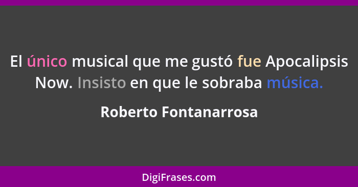 El único musical que me gustó fue Apocalipsis Now. Insisto en que le sobraba música.... - Roberto Fontanarrosa