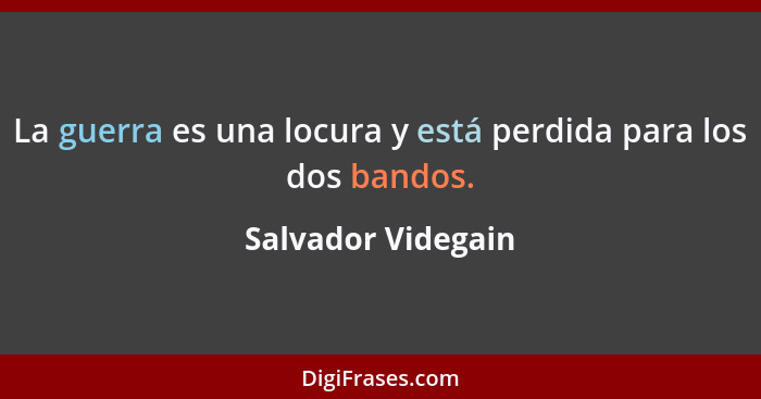 La guerra es una locura y está perdida para los dos bandos.... - Salvador Videgain