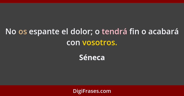 No os espante el dolor; o tendrá fin o acabará con vosotros.... - Séneca