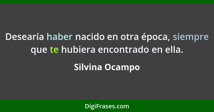 Desearía haber nacido en otra época, siempre que te hubiera encontrado en ella.... - Silvina Ocampo