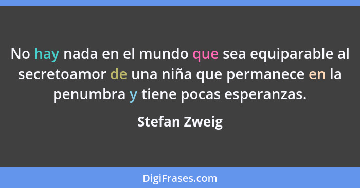 No hay nada en el mundo que sea equiparable al secretoamor de una niña que permanece en la penumbra y tiene pocas esperanzas.... - Stefan Zweig