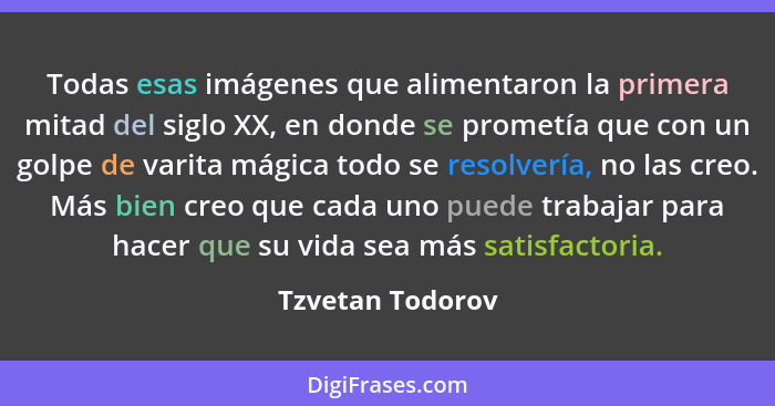 Todas esas imágenes que alimentaron la primera mitad del siglo XX, en donde se prometía que con un golpe de varita mágica todo se re... - Tzvetan Todorov