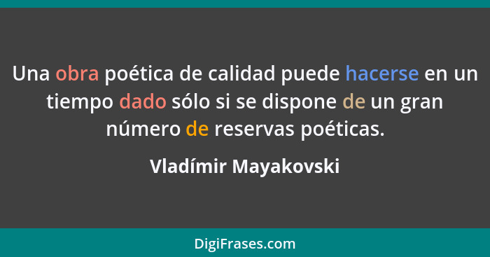 Una obra poética de calidad puede hacerse en un tiempo dado sólo si se dispone de un gran número de reservas poéticas.... - Vladímir Mayakovski