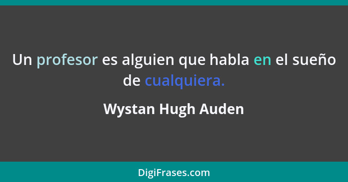 Un profesor es alguien que habla en el sueño de cualquiera.... - Wystan Hugh Auden