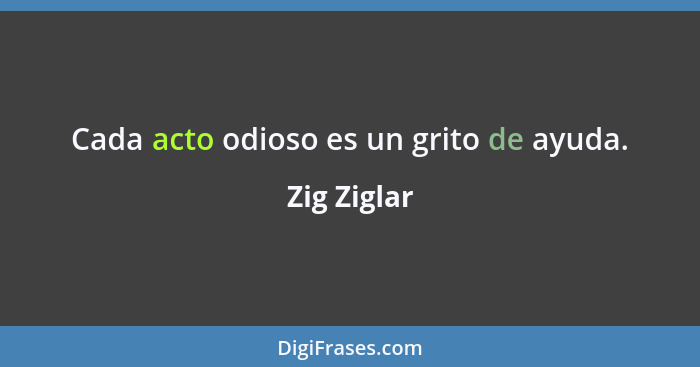 Cada acto odioso es un grito de ayuda.... - Zig Ziglar