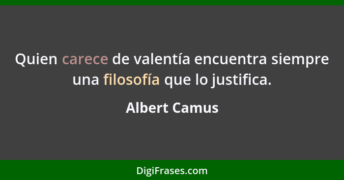 Quien carece de valentía encuentra siempre una filosofía que lo justifica.... - Albert Camus