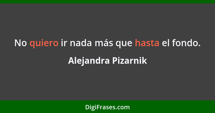 No quiero ir nada más que hasta el fondo.... - Alejandra Pizarnik