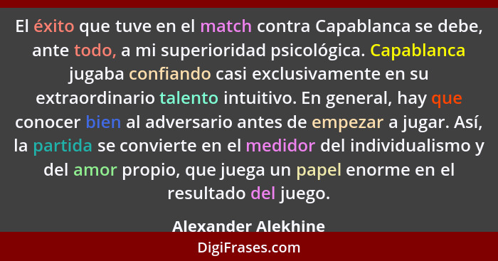 El éxito que tuve en el match contra Capablanca se debe, ante todo, a mi superioridad psicológica. Capablanca jugaba confiando ca... - Alexander Alekhine