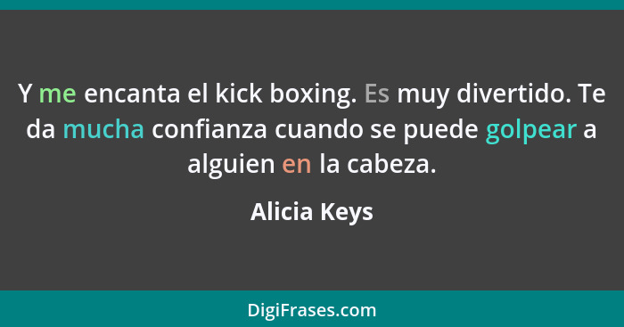 Y me encanta el kick boxing. Es muy divertido. Te da mucha confianza cuando se puede golpear a alguien en la cabeza.... - Alicia Keys