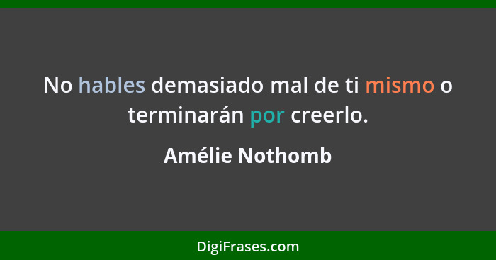 No hables demasiado mal de ti mismo o terminarán por creerlo.... - Amélie Nothomb