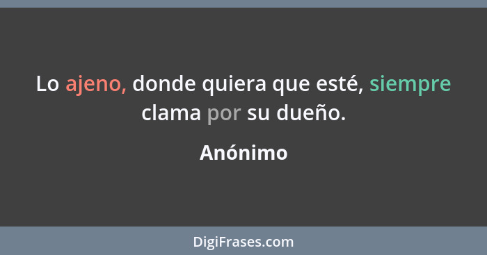 Lo ajeno, donde quiera que esté, siempre clama por su dueño.... - Anónimo