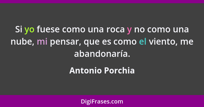 Si yo fuese como una roca y no como una nube, mi pensar, que es como el viento, me abandonaría.... - Antonio Porchia