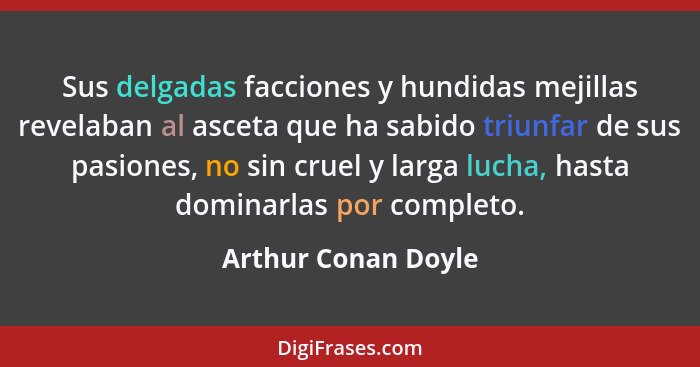 Sus delgadas facciones y hundidas mejillas revelaban al asceta que ha sabido triunfar de sus pasiones, no sin cruel y larga lucha... - Arthur Conan Doyle