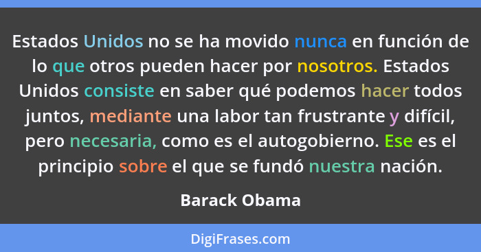 Estados Unidos no se ha movido nunca en función de lo que otros pueden hacer por nosotros. Estados Unidos consiste en saber qué podemos... - Barack Obama