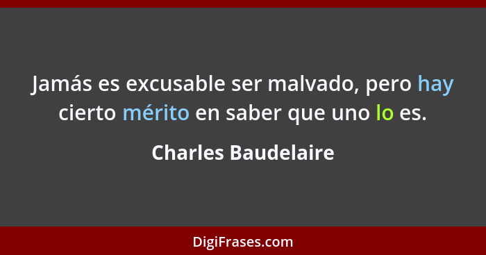 Jamás es excusable ser malvado, pero hay cierto mérito en saber que uno lo es.... - Charles Baudelaire