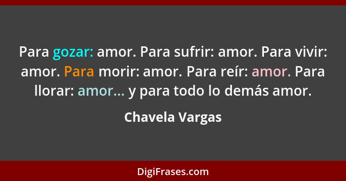 Para gozar: amor. Para sufrir: amor. Para vivir: amor. Para morir: amor. Para reír: amor. Para llorar: amor... y para todo lo demás a... - Chavela Vargas