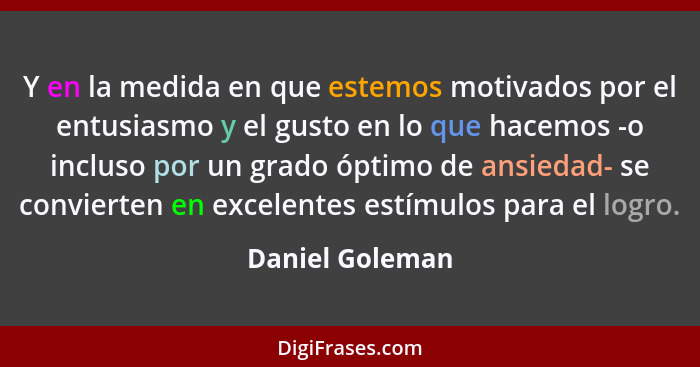 Y en la medida en que estemos motivados por el entusiasmo y el gusto en lo que hacemos -o incluso por un grado óptimo de ansiedad- se... - Daniel Goleman