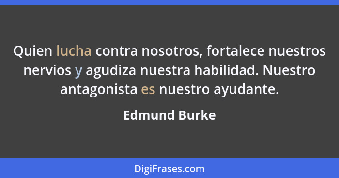Quien lucha contra nosotros, fortalece nuestros nervios y agudiza nuestra habilidad. Nuestro antagonista es nuestro ayudante.... - Edmund Burke