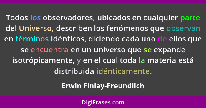 Todos los observadores, ubicados en cualquier parte del Universo, describen los fenómenos que observan en términos idénticos... - Erwin Finlay-Freundlich