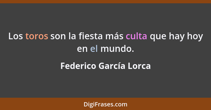 Los toros son la fiesta más culta que hay hoy en el mundo.... - Federico García Lorca