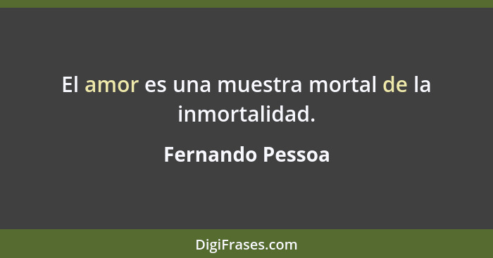 El amor es una muestra mortal de la inmortalidad.... - Fernando Pessoa