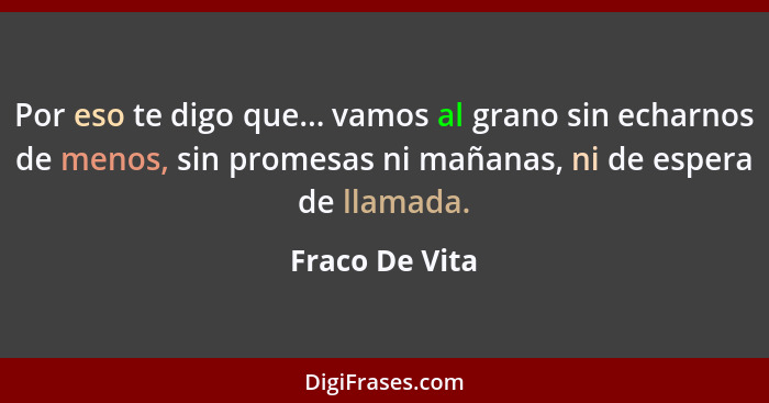 Por eso te digo que... vamos al grano sin echarnos de menos, sin promesas ni mañanas, ni de espera de llamada.... - Fraco De Vita