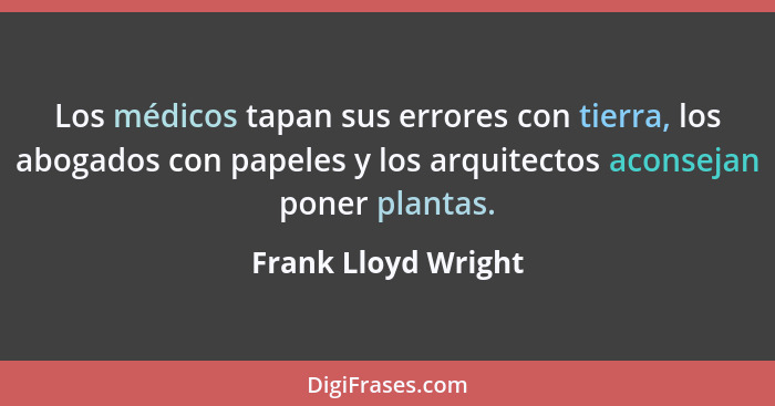 Los médicos tapan sus errores con tierra, los abogados con papeles y los arquitectos aconsejan poner plantas.... - Frank Lloyd Wright