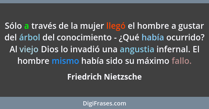 Sólo a través de la mujer llegó el hombre a gustar del árbol del conocimiento - ¿Qué había ocurrido? Al viejo Dios lo invadió un... - Friedrich Nietzsche