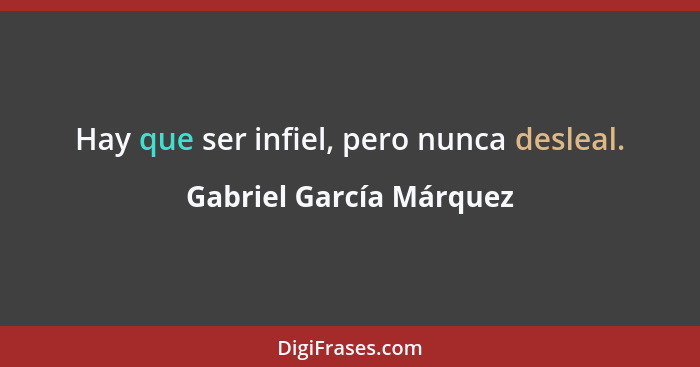 Hay que ser infiel, pero nunca desleal.... - Gabriel García Márquez