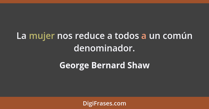 La mujer nos reduce a todos a un común denominador.... - George Bernard Shaw
