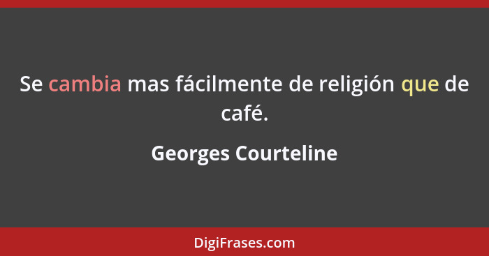Se cambia mas fácilmente de religión que de café.... - Georges Courteline